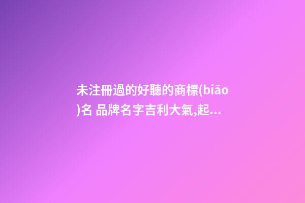 未注冊過的好聽的商標(biāo)名 品牌名字吉利大氣,起名之家